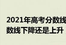 2021年高考分?jǐn)?shù)線(xiàn)會(huì)否提高(2021年高考分?jǐn)?shù)線(xiàn)下降還是上升)