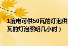 1度電可供50瓦的燈泡供電多少小時（一度電可供一只100瓦的燈泡照明幾小時）