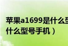 蘋(píng)果a1699是什么型號(hào)的手機(jī)(蘋(píng)果a1699是什么型號(hào)手機(jī))