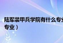 陸軍裝甲兵學(xué)院有什么專業(yè)（2022年陸軍裝甲兵學(xué)院有哪些專業(yè)）