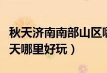 秋天濟南南部山區(qū)哪里好玩（濟南南部山區(qū)冬天哪里好玩）