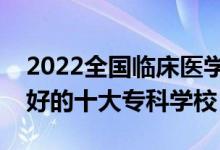 2022全國臨床醫(yī)學(xué)類專業(yè)大專院校排名（最好的十大?？茖W(xué)校）