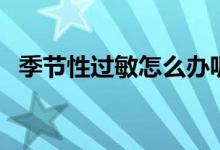 季節(jié)性過敏怎么辦呢（季節(jié)性過敏怎么辦）