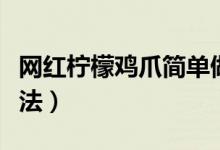 網(wǎng)紅檸檬雞爪簡單做法（網(wǎng)紅檸檬雞爪簡易做法）