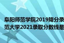 阜陽師范學(xué)院2019降分錄取分?jǐn)?shù)線（高考多少分能上阜陽師范大學(xué)2021錄取分?jǐn)?shù)線是多少）