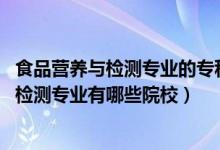 食品營養(yǎng)與檢測專業(yè)的?？茖W校（2022全國開設食品營養(yǎng)與檢測專業(yè)有哪些院校）