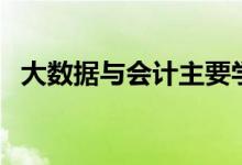 大數(shù)據(jù)與會(huì)計(jì)主要學(xué)什么（包括哪些內(nèi)容）