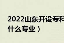 2022山東開設(shè)專科的本科大學(xué)有哪些（都有什么專業(yè)）