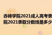 赤峰學(xué)院2021成人高考錄取分?jǐn)?shù)線(xiàn)（高考多少分能上赤峰學(xué)院2021錄取分?jǐn)?shù)線(xiàn)是多少）