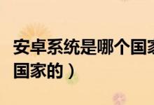 安卓系統(tǒng)是哪個(gè)國家的系統(tǒng)（安卓系統(tǒng)是哪個(gè)國家的）