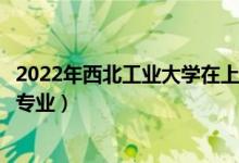 2022年西北工業(yè)大學在上海招生計劃及招生人數(shù)（都招什么專業(yè)）