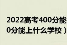 2022高考400分能報哪些學(xué)校（2022高考420分能上什么學(xué)校）