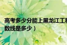 高考多少分能上黑龍江工程學(xué)院昆侖旅游學(xué)院（2021錄取分?jǐn)?shù)線是多少）