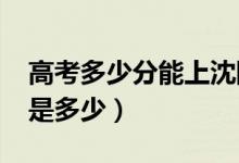 高考多少分能上沈陽大學（2021錄取分數(shù)線是多少）
