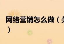 網絡營銷怎么做（關于網絡營銷怎么做的介紹）