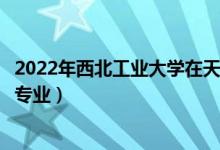 2022年西北工業(yè)大學(xué)在天津招生計(jì)劃及招生人數(shù)（都招什么專業(yè)）