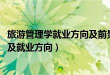 旅游管理學就業(yè)方向及前景（2022旅游管理專業(yè)的就業(yè)前景及就業(yè)方向）