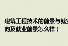 建筑工程技術(shù)的前景與就業(yè)(2022建筑工程技術(shù)專業(yè)就業(yè)方向及就業(yè)前景怎么樣)