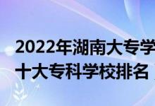 2022年湖南大專學(xué)校梯隊排名（2022年湖南十大?？茖W(xué)校排名）