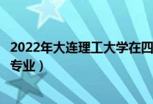 2022年大連理工大學在四川招生計劃及招生人數(shù)（都招什么專業(yè)）