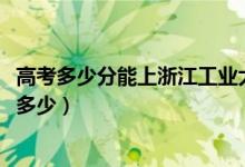 高考多少分能上浙江工業(yè)大學(xué)之江學(xué)院（2021錄取分?jǐn)?shù)線是多少）