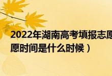 2022年湖南高考填報(bào)志愿時(shí)間（2022湖南高考本科填報(bào)志愿時(shí)間是什么時(shí)候）