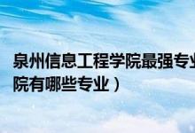 泉州信息工程學(xué)院最強(qiáng)專業(yè)是什么（2022年泉州信息工程學(xué)院有哪些專業(yè)）