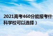 2021高考460分能報(bào)考什么學(xué)校（2022高考460分有什么文科學(xué)?？梢赃x擇）