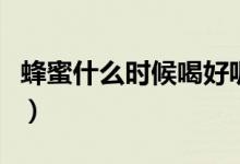 蜂蜜什么時(shí)候喝好呢（蜂蜜什么時(shí)間段喝最好）