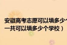 安徽高考志愿可以填多少個學(xué)校（2022年安徽高考本科志愿一共可以填多少個學(xué)校）