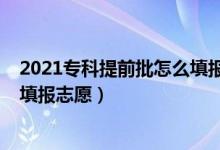 2021?？铺崆芭趺刺顖?bào)志愿（2022專科提前批如何網(wǎng)上填報(bào)志愿）