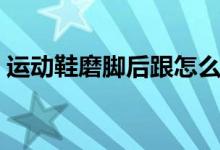 運(yùn)動鞋磨腳后跟怎么辦（可以怎么進(jìn)行改善）