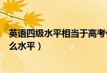 英語(yǔ)四級(jí)水平相當(dāng)于高考什么水平（英語(yǔ)四級(jí)相當(dāng)于高考什么水平）