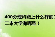 400分理科能上什么樣的二本大學（2022高考400分能上的二本大學有哪些）