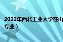 2022年西北工業(yè)大學在山西招生計劃及招生人數(shù)（都招什么專業(yè)）