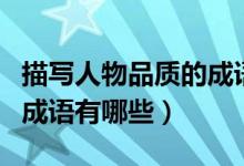 描寫人物品質(zhì)的成語(yǔ)都哪些（描寫人物品質(zhì)的成語(yǔ)有哪些）