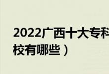 2022廣西十大?？茖W(xué)校排名（最好的大專院校有哪些）