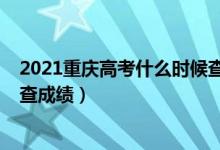 2021重慶高考什么時(shí)候查成績(jī)（2022年重慶高考什么時(shí)候查成績(jī)）