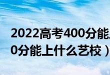 2022高考400分能上什么大學（2022高考400分能上什么藝校）