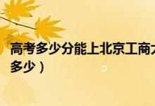 高考多少分能上北京工商大學(xué)嘉華學(xué)院(2021錄取分?jǐn)?shù)線是多少)