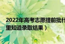 2022年高考志愿提前批什么時候填（2022提前批志愿從哪里知道錄取結果）