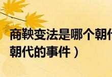 商鞅變法是哪個朝代的事情（商鞅變法是哪個朝代的事件）