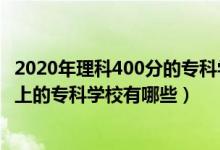 2020年理科400分的專科學(xué)校有哪些（2022理科300分可以上的?？茖W(xué)校有哪些）
