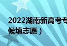 2022湖南新高考?？浦驹柑顖?bào)時(shí)間（什么時(shí)候填志愿）