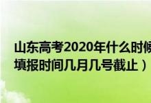 山東高考2020年什么時候填報志愿（2022年山東高考志愿填報時間幾月幾號截止）