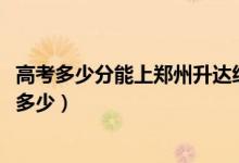 高考多少分能上鄭州升達經(jīng)貿(mào)管理學院（2021錄取分數(shù)線是多少）