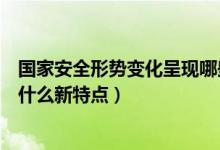 國(guó)家安全形勢(shì)變化呈現(xiàn)哪些新特點(diǎn)（國(guó)家安全形勢(shì)變化呈現(xiàn)什么新特點(diǎn)）
