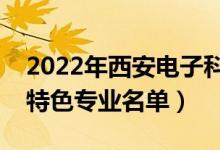 2022年西安電子科技大學(xué)有哪些專(zhuān)業(yè)（國(guó)家特色專(zhuān)業(yè)名單）