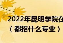 2022年昆明學(xué)院在云南招生計(jì)劃及招生人數(shù)（都招什么專業(yè)）