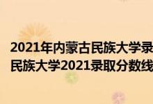 2021年內(nèi)蒙古民族大學錄取分數(shù)線（高考多少分能上內(nèi)蒙古民族大學2021錄取分數(shù)線是多少）